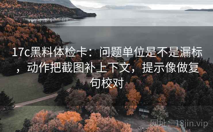 17c黑料体检卡：问题单位是不是漏标，动作把截图补上下文，提示像做复句校对  第2张
