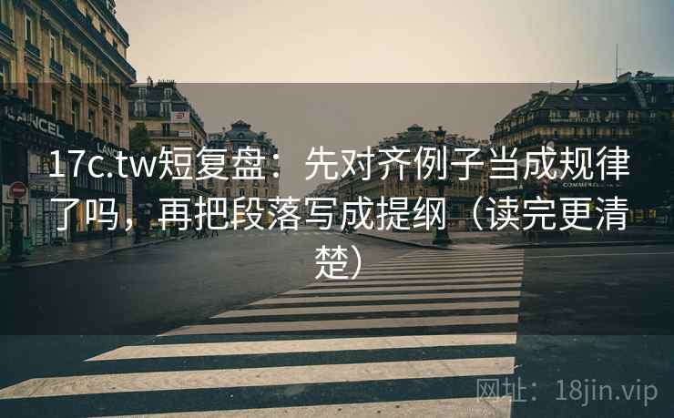 17c.tw短复盘：先对齐例子当成规律了吗，再把段落写成提纲（读完更清楚）  第2张
