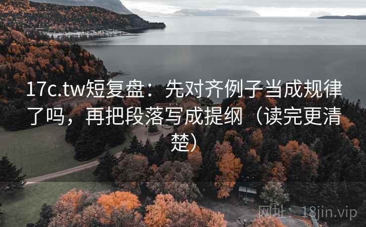 17c.tw短复盘：先对齐例子当成规律了吗，再把段落写成提纲（读完更清楚）