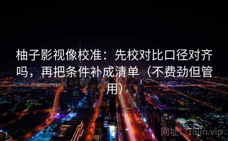柚子影视像校准：先校对比口径对齐吗，再把条件补成清单（不费劲但管用）