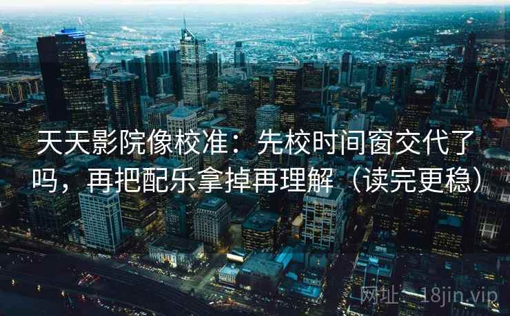 天天影院像校准：先校时间窗交代了吗，再把配乐拿掉再理解（读完更稳）  第2张