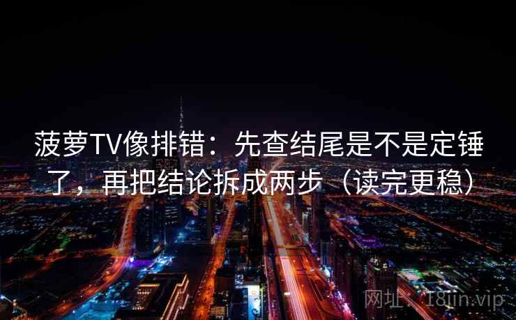 菠萝TV像排错：先查结尾是不是定锤了，再把结论拆成两步（读完更稳）  第2张