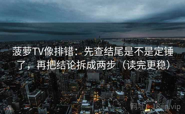 菠萝TV像排错：先查结尾是不是定锤了，再把结论拆成两步（读完更稳）