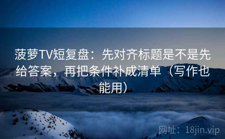 菠萝TV短复盘：先对齐标题是不是先给答案，再把条件补成清单（写作也能用）