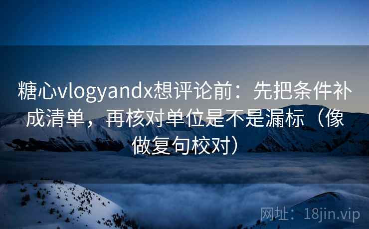 糖心vlogyandx想评论前：先把条件补成清单，再核对单位是不是漏标（像做复句校对）  第2张