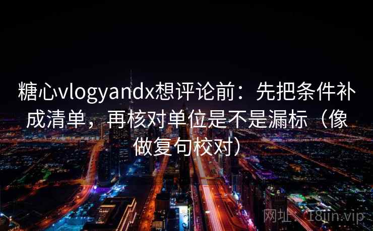 糖心vlogyandx想评论前：先把条件补成清单，再核对单位是不是漏标（像做复句校对）