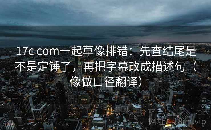 17c com一起草像排错：先查结尾是不是定锤了，再把字幕改成描述句（像做口径翻译）  第2张