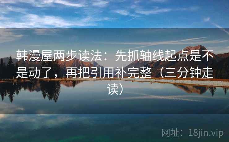 韩漫屋两步读法：先抓轴线起点是不是动了，再把引用补完整（三分钟走读）