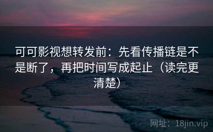 可可影视想转发前：先看传播链是不是断了，再把时间写成起止（读完更清楚）