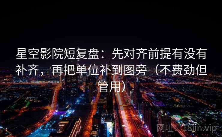 星空影院短复盘：先对齐前提有没有补齐，再把单位补到图旁（不费劲但管用）  第2张