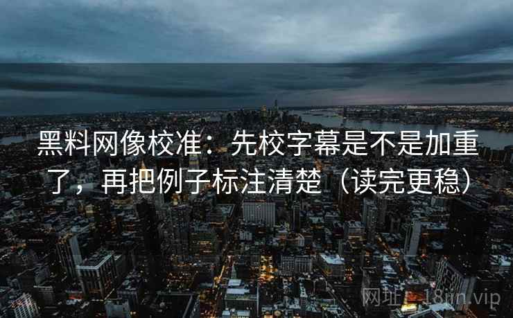 黑料网像校准：先校字幕是不是加重了，再把例子标注清楚（读完更稳）  第2张