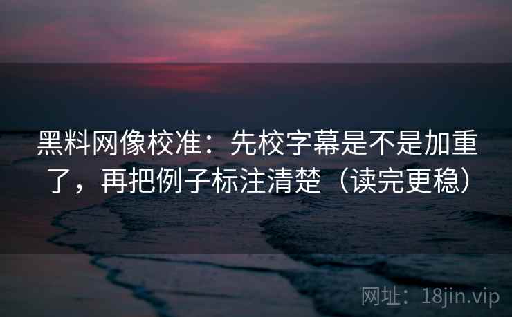 黑料网像校准：先校字幕是不是加重了，再把例子标注清楚（读完更稳）