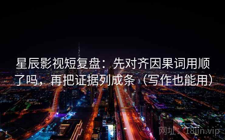 星辰影视短复盘：先对齐因果词用顺了吗，再把证据列成条（写作也能用）