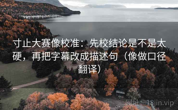 寸止大赛像校准：先校结论是不是太硬，再把字幕改成描述句（像做口径翻译）