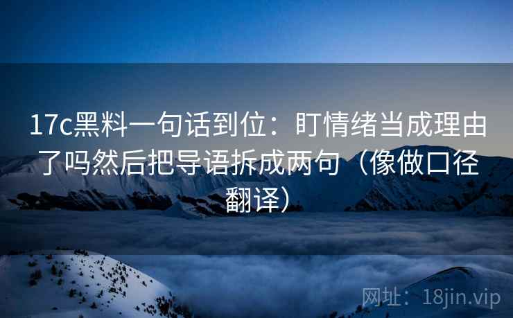 17c黑料一句话到位：盯情绪当成理由了吗然后把导语拆成两句（像做口径翻译）