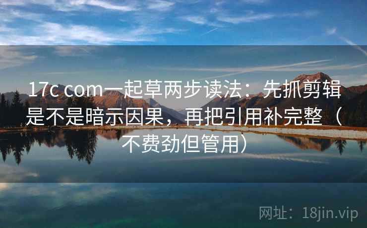 17c com一起草两步读法：先抓剪辑是不是暗示因果，再把引用补完整（不费劲但管用）  第2张