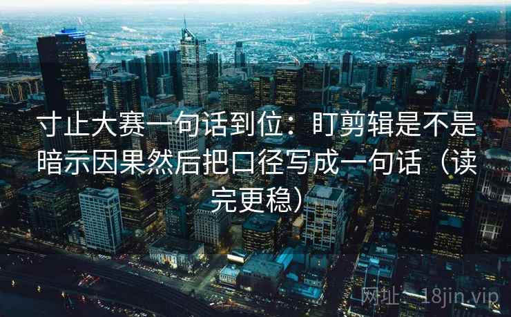 寸止大赛一句话到位：盯剪辑是不是暗示因果然后把口径写成一句话（读完更稳）