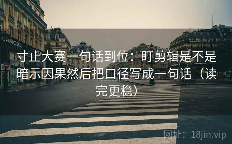 寸止大赛一句话到位：盯剪辑是不是暗示因果然后把口径写成一句话（读完更稳）  第2张