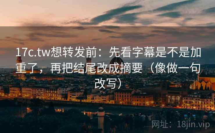 17c.tw想转发前：先看字幕是不是加重了，再把结尾改成摘要（像做一句改写）  第2张