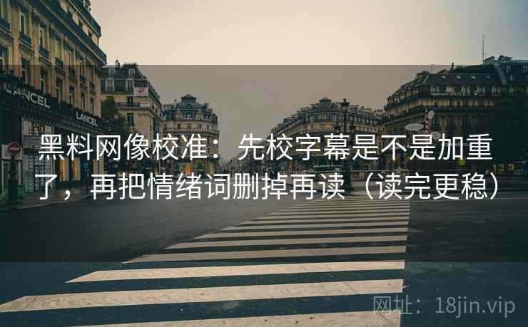 黑料网像校准：先校字幕是不是加重了，再把情绪词删掉再读（读完更稳）