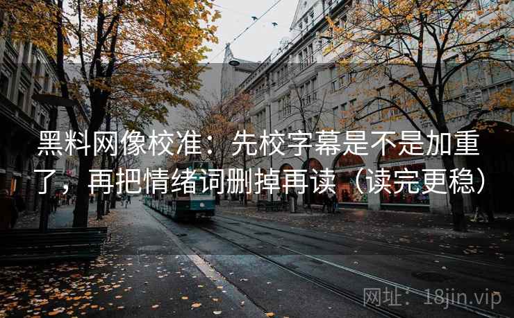 黑料网像校准：先校字幕是不是加重了，再把情绪词删掉再读（读完更稳）  第2张