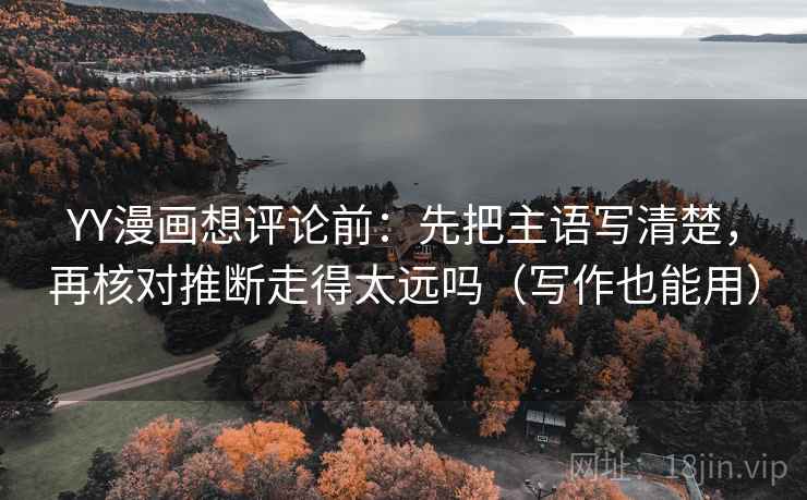 YY漫画想评论前：先把主语写清楚，再核对推断走得太远吗（写作也能用）