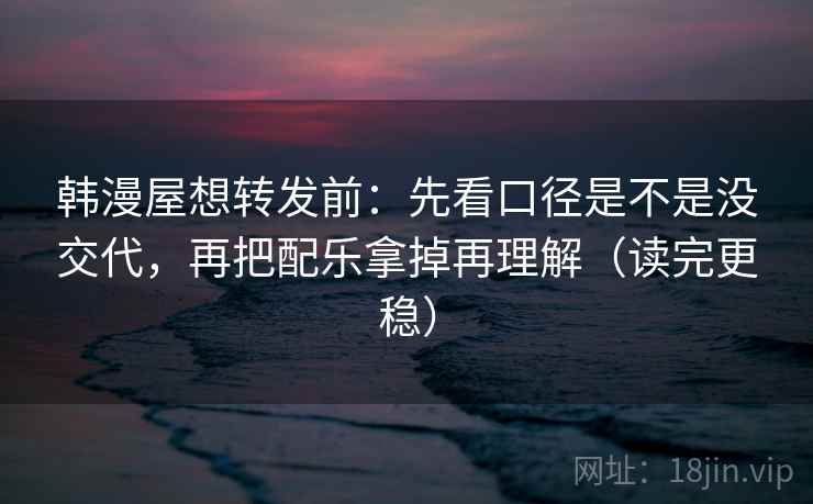 韩漫屋想转发前：先看口径是不是没交代，再把配乐拿掉再理解（读完更稳）