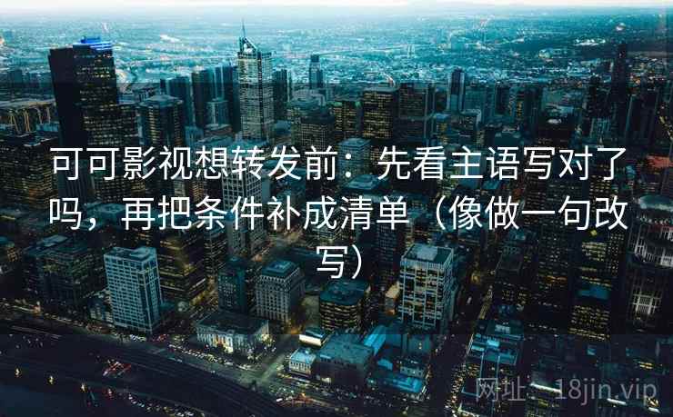 可可影视想转发前：先看主语写对了吗，再把条件补成清单（像做一句改写）  第2张