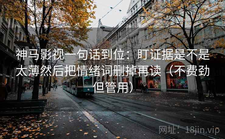 神马影视一句话到位：盯证据是不是太薄然后把情绪词删掉再读（不费劲但管用）
