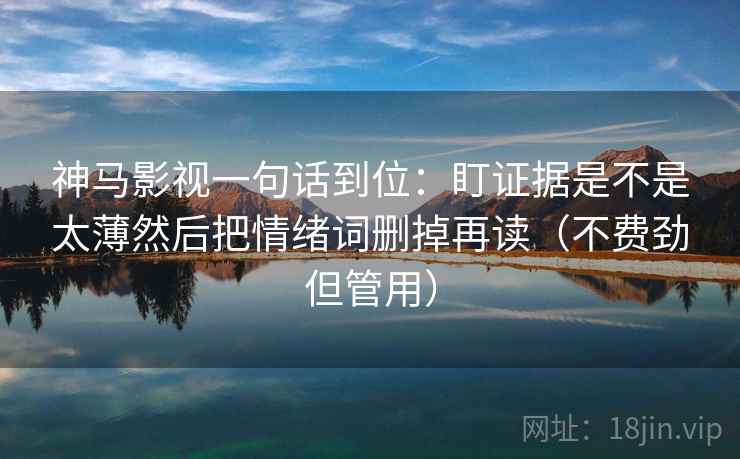 神马影视一句话到位：盯证据是不是太薄然后把情绪词删掉再读（不费劲但管用）  第2张