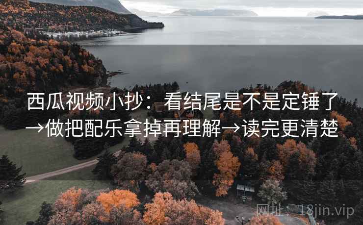 西瓜视频小抄：看结尾是不是定锤了→做把配乐拿掉再理解→读完更清楚  第2张