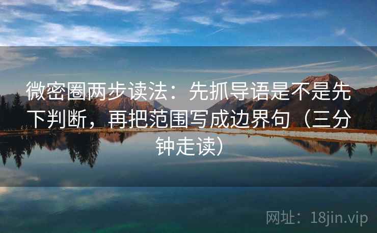 微密圈两步读法：先抓导语是不是先下判断，再把范围写成边界句（三分钟走读）  第2张