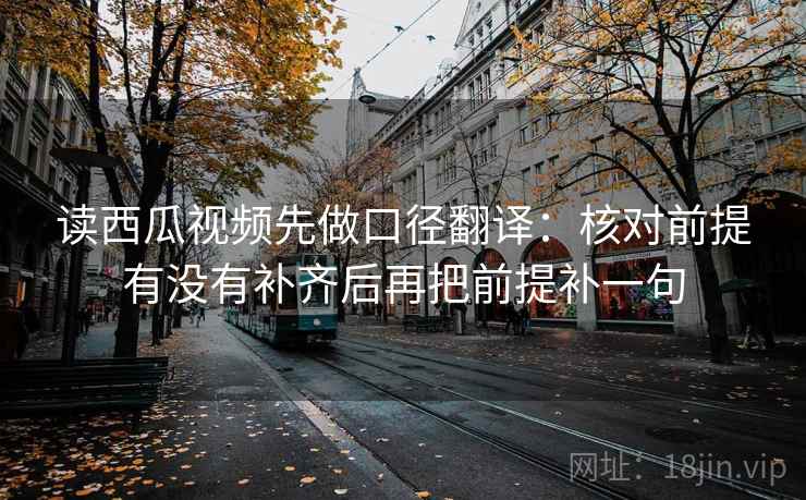 读西瓜视频先做口径翻译：核对前提有没有补齐后再把前提补一句  第2张
