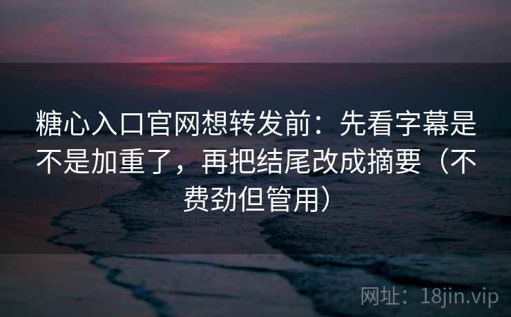 糖心入口官网想转发前：先看字幕是不是加重了，再把结尾改成摘要（不费劲但管用）  第2张