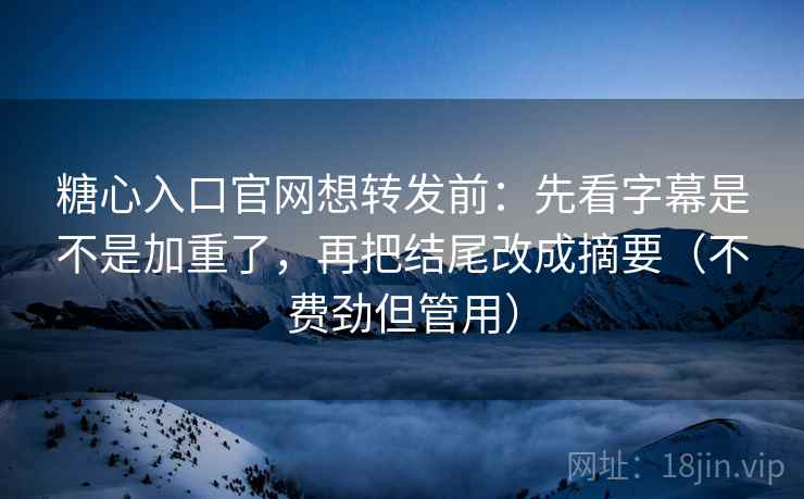 糖心入口官网想转发前：先看字幕是不是加重了，再把结尾改成摘要（不费劲但管用）  第1张
