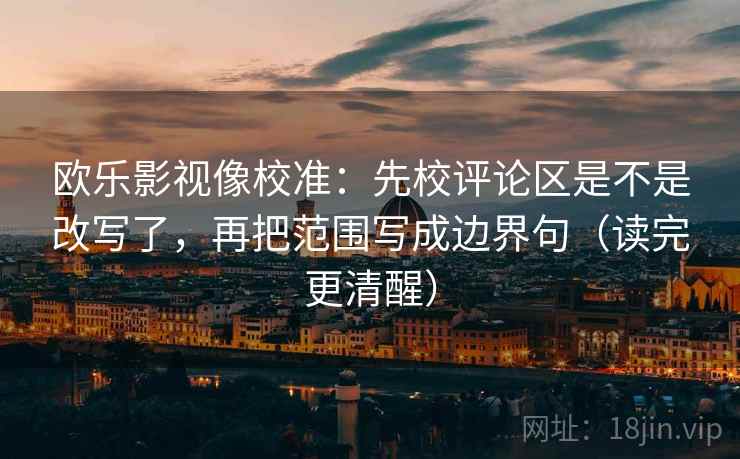 欧乐影视像校准：先校评论区是不是改写了，再把范围写成边界句（读完更清醒）