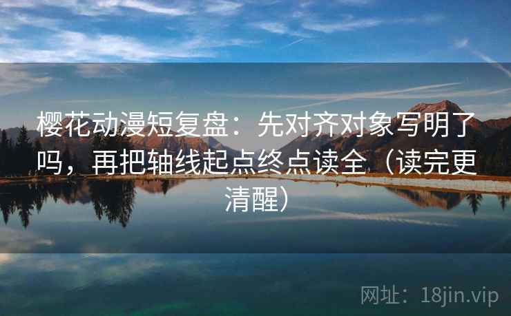 樱花动漫短复盘：先对齐对象写明了吗，再把轴线起点终点读全（读完更清醒）
