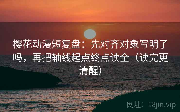 樱花动漫短复盘：先对齐对象写明了吗，再把轴线起点终点读全（读完更清醒）  第2张