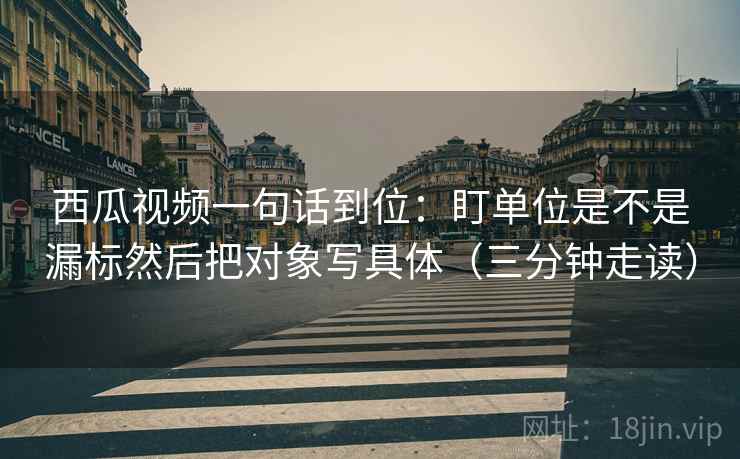 西瓜视频一句话到位：盯单位是不是漏标然后把对象写具体（三分钟走读）  第2张