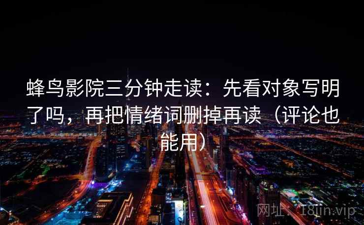 蜂鸟影院三分钟走读：先看对象写明了吗，再把情绪词删掉再读（评论也能用）  第2张