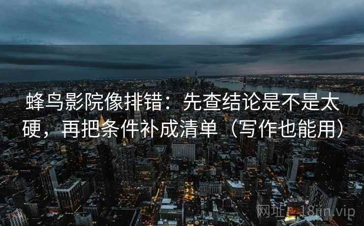蜂鸟影院像排错：先查结论是不是太硬，再把条件补成清单（写作也能用）