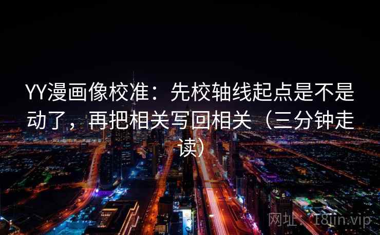 YY漫画像校准：先校轴线起点是不是动了，再把相关写回相关（三分钟走读）  第2张