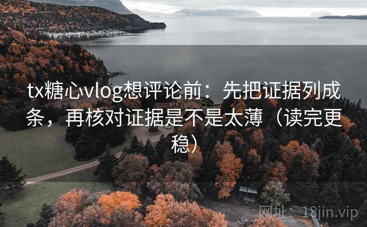 tx糖心vlog想评论前：先把证据列成条，再核对证据是不是太薄（读完更稳）  第2张