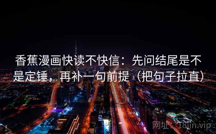 香蕉漫画快读不快信：先问结尾是不是定锤，再补一句前提（把句子拉直）