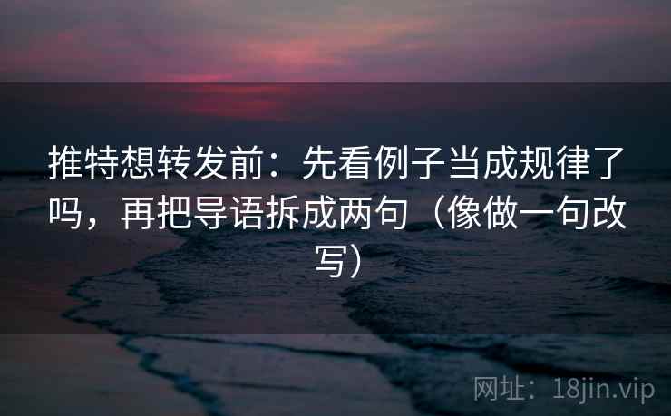推特想转发前：先看例子当成规律了吗，再把导语拆成两句（像做一句改写）