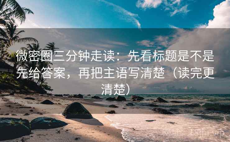 微密圈三分钟走读：先看标题是不是先给答案，再把主语写清楚（读完更清楚）  第1张