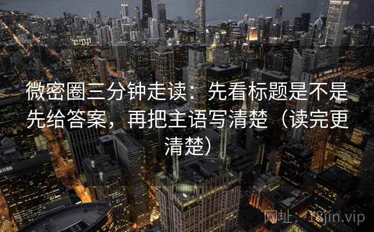 微密圈三分钟走读：先看标题是不是先给答案，再把主语写清楚（读完更清楚）  第2张