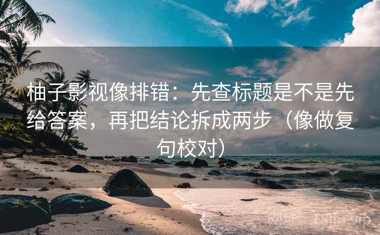 柚子影视像排错：先查标题是不是先给答案，再把结论拆成两步（像做复句校对）  第2张