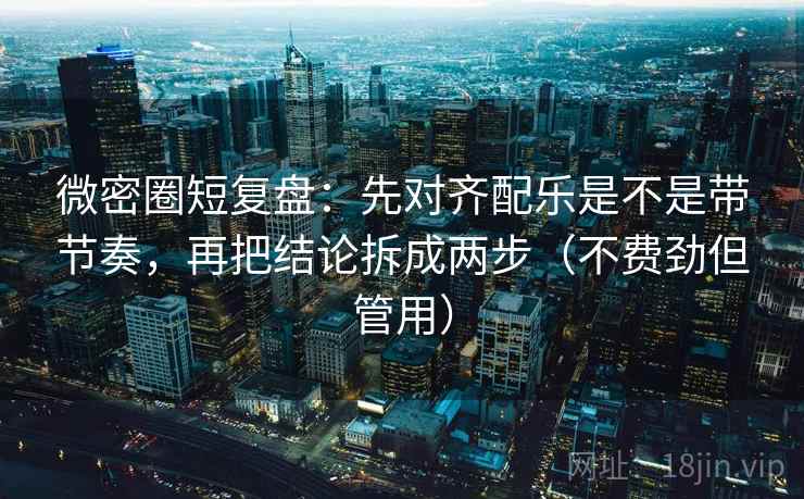 微密圈短复盘：先对齐配乐是不是带节奏，再把结论拆成两步（不费劲但管用）