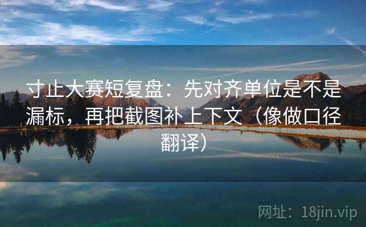 寸止大赛短复盘：先对齐单位是不是漏标，再把截图补上下文（像做口径翻译）  第2张